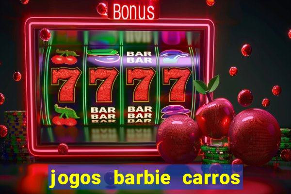 jogos barbie carros suas amigas